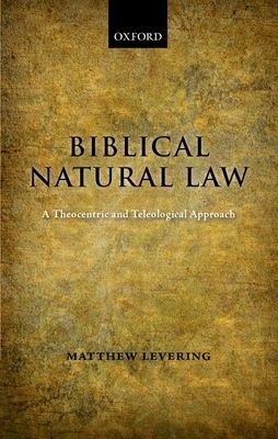 Biblical Natural Law : A Theocentric and Teleological Approach