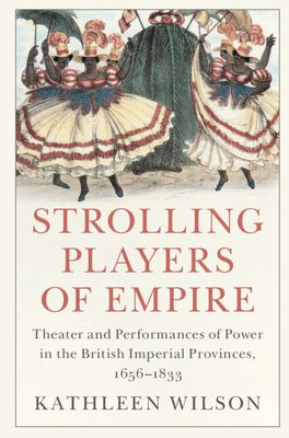 Strolling Players of Empire : Theater and Performances of Power in the British Imperial Provinces, 1656–1833