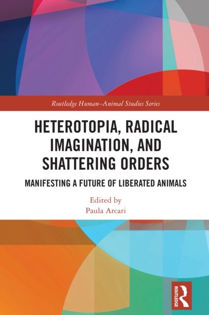 Heterotopia, Radical Imagination, and Shattering Orders : Manifesting a Future of Liberated Animals