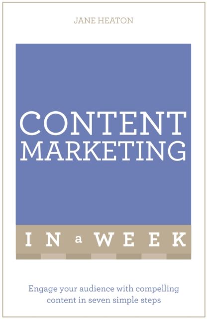 Content Marketing In A Week : Engage Your Audience With Compelling Content In Seven Simple Steps