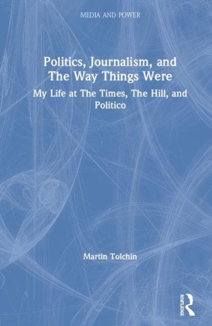 Politics, Journalism, and The Way Things Were : My Life at The Times, The Hill, and Politico