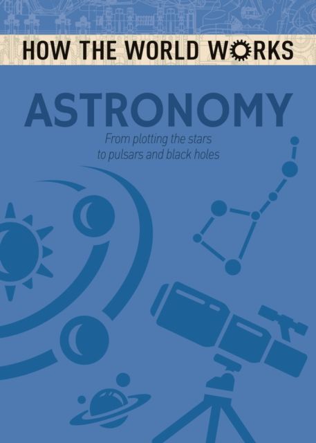 How the World Works: Astronomy : From plotting the stars to pulsars and black holes