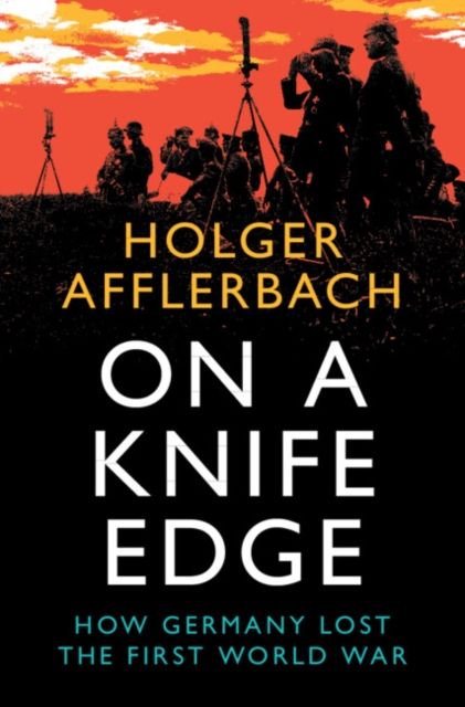 On a Knife Edge : How Germany Lost the First World War