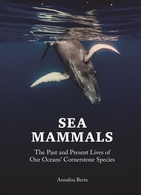 Sea Mammals : The Past and Present Lives of Our Oceans’ Cornerstone Species