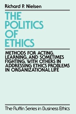 The Politics of Ethics : Methods for Acting, Learning, and Sometimes Fighting with Others in Addressing Ethics Problems in Organizational Life