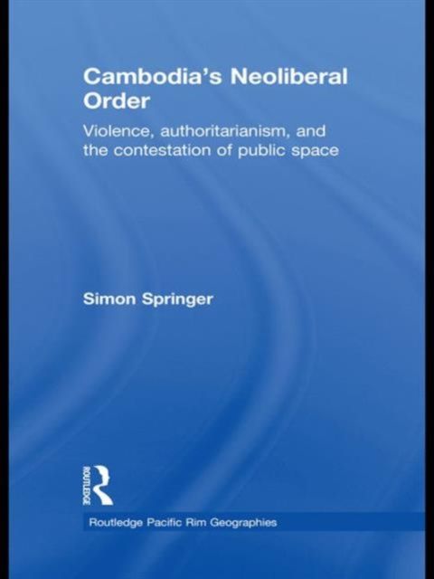 Cambodia's Neoliberal Order : Violence, Authoritarianism, and the Contestation of Public Space