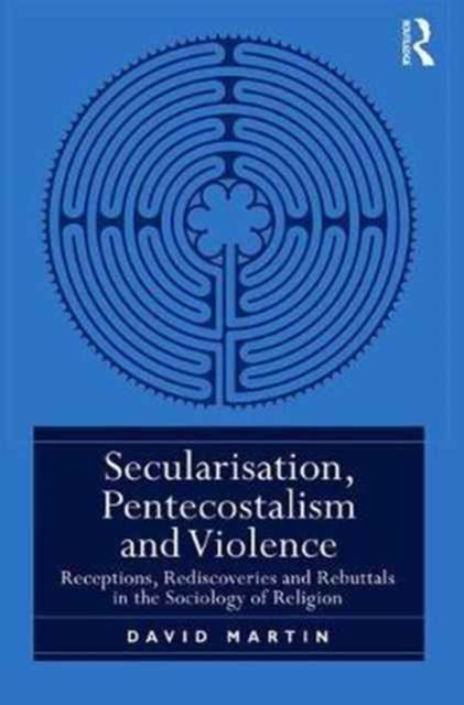 Secularisation, Pentecostalism and Violence : Receptions, Rediscoveries and Rebuttals in the Sociology of Religion