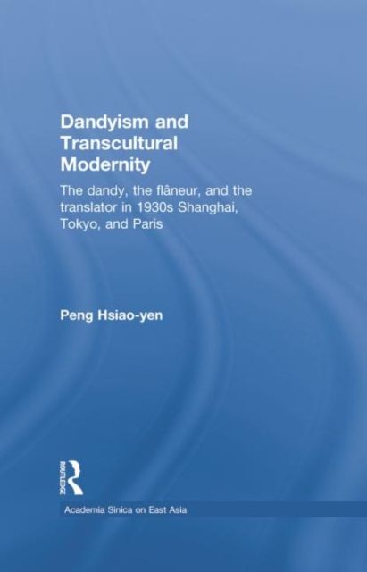 Dandyism and Transcultural Modernity : The Dandy, the Flaneur, and the Translator in 1930s Shanghai, Tokyo, and Paris