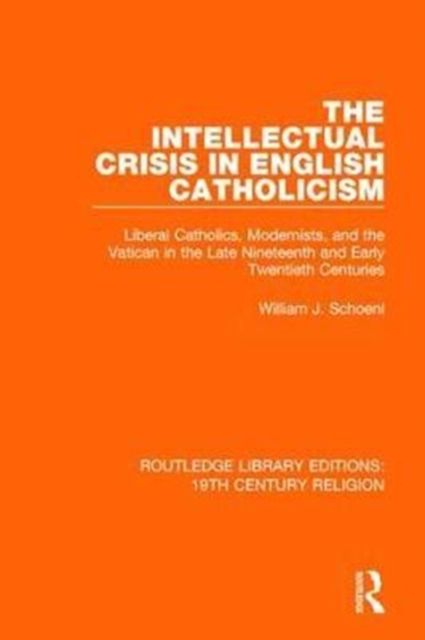 The Intellectual Crisis in English Catholicism : Liberal Catholics, Modernists, and the Vatican in the Late Nineteenth and Early Twentieth Centuries