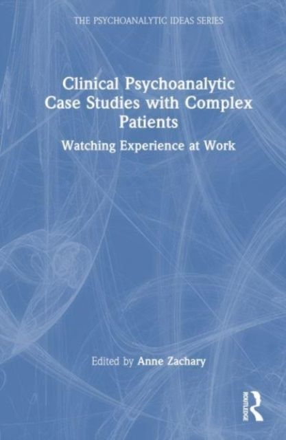 Clinical Psychoanalytic Case Studies with Complex Patients : Watching Experience at Work