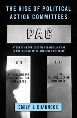 The Rise of Political Action Committees : Interest Group Electioneering and the Transformation of American Politics