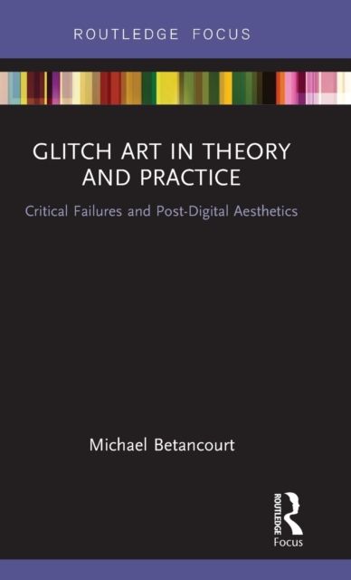 Glitch Art in Theory and Practice : Critical Failures and Post-Digital Aesthetics