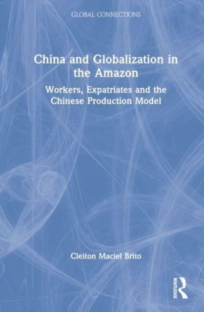 China and Globalization in the Amazon : Workers, Expatriates, and the Chinese Production Model