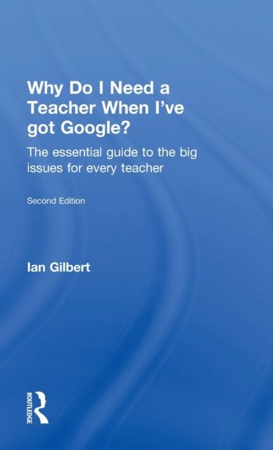 Why Do I Need a Teacher When I've got Google? : The essential guide to the big issues for every teacher