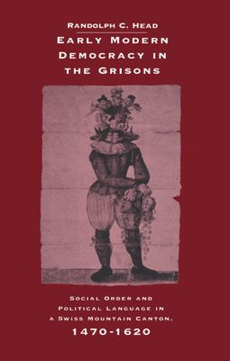 Early Modern Democracy in the Grisons : Social Order and Political Language in a Swiss Mountain Canton, 1470–1620