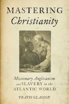 Mastering Christianity : Missionary Anglicanism and Slavery in the Atlantic World