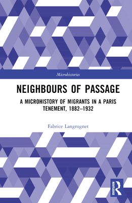 Neighbours of Passage : A Microhistory of Migrants in a Paris Tenement, 1882?1932