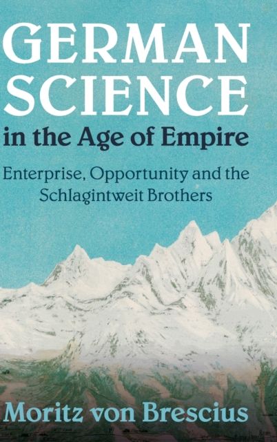 German Science in the Age of Empire : Enterprise, Opportunity and the Schlagintweit Brothers