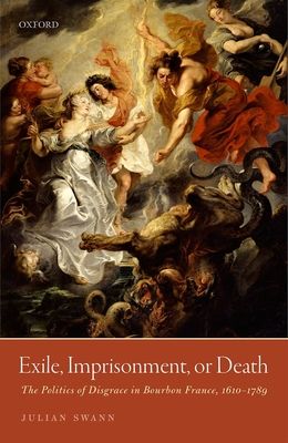 Exile, Imprisonment, or Death : The Politics of Disgrace in Bourbon France, 1610-1789