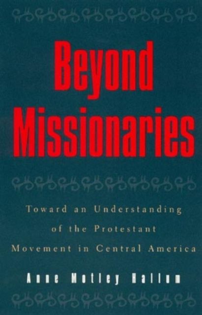 Beyond Missionaries : Toward an Understanding of the Protestant Movement in Central America