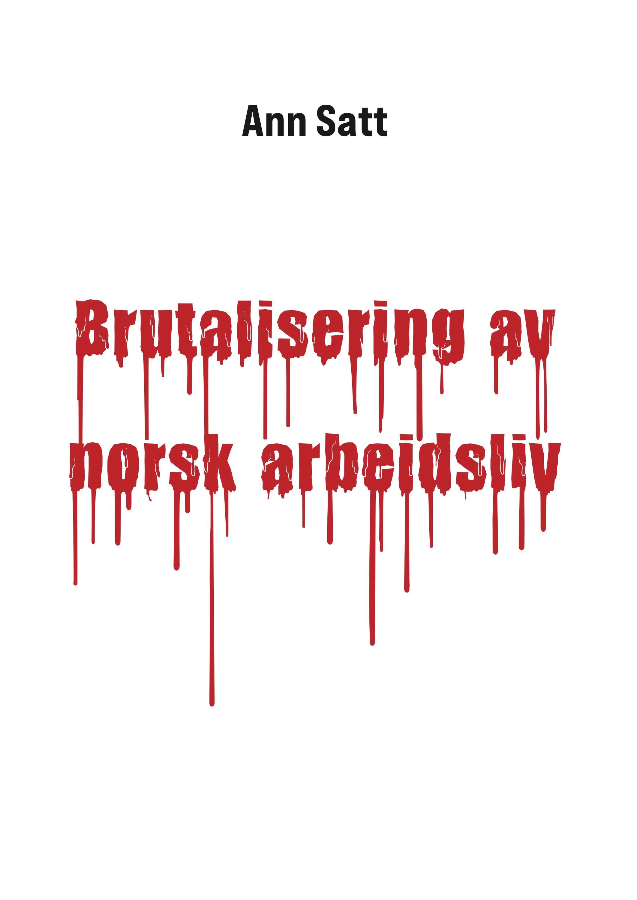 Brutalisering av norsk arbeidsliv : granskning og avskjed på grått papir : hva skjedde med Arbeidsmiljøloven? Arbeidsvernet? En fordømt løgn?