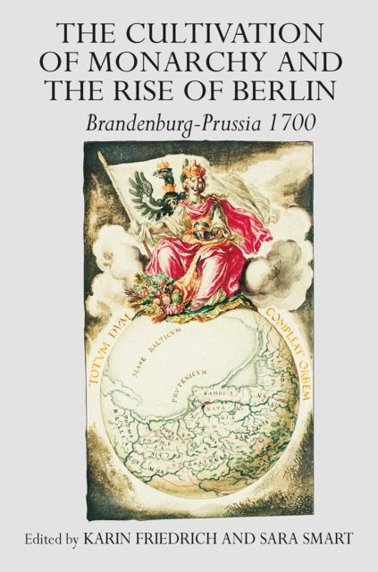 The Cultivation of Monarchy and the Rise of Berlin : Brandenburg-Prussia 1700