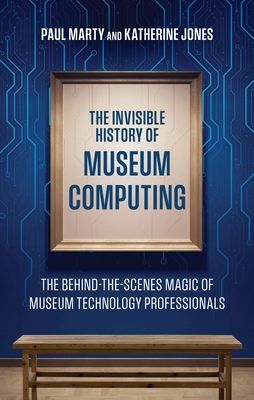 The Invisible History of Museum Computing : The Behind-the-Scenes Magic of Museum Technology Professionals