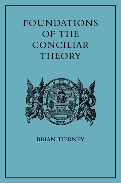 Foundations of the Conciliar Theory : The Contribution of the Medieval Canonists from Gratian to the Great Schism