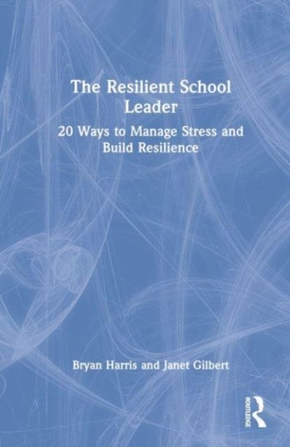 The Resilient School Leader : 20 Ways to Manage Stress and Build Resilience