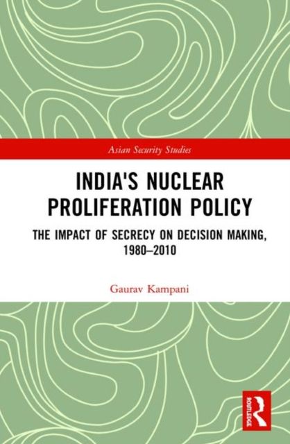 India's Nuclear Proliferation Policy : The Impact of Secrecy on Decision Making, 1980–2010