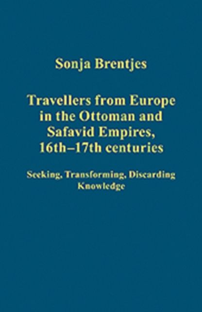 Travellers from Europe in the Ottoman and Safavid Empires, 16th–17th Centuries : Seeking, Transforming, Discarding Knowledge