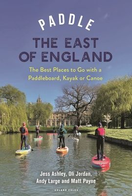 Paddle the East of England : The Best Places to Go with a Paddleboard, Kayak or Canoe