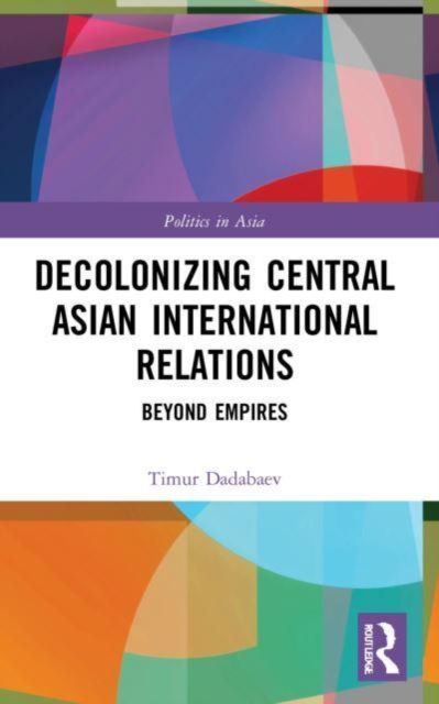 Decolonizing Central Asian International Relations : Beyond Empires