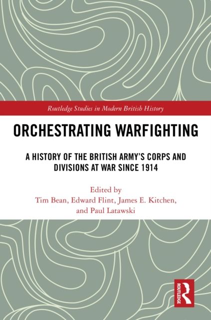 Orchestrating Warfighting : A History of the British Army’s Corps and Divisions at War since 1914