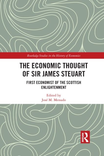 The Economic Thought of Sir James Steuart : First Economist of the Scottish Enlightenment
