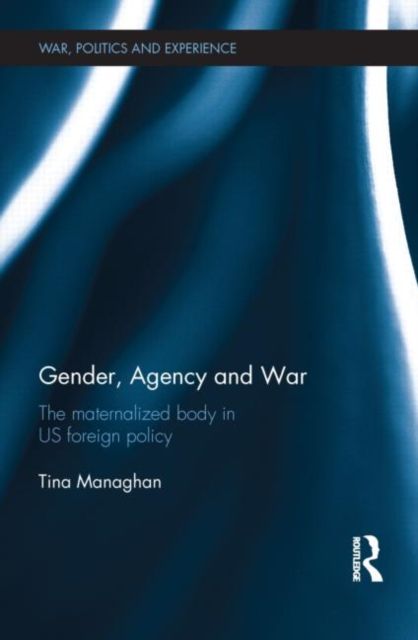 Gender, Agency and War : The Maternalized Body in US Foreign Policy