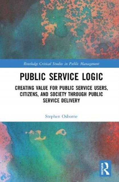 Public Service Logic : Creating Value for Public Service Users, Citizens, and Society Through Public Service Delivery