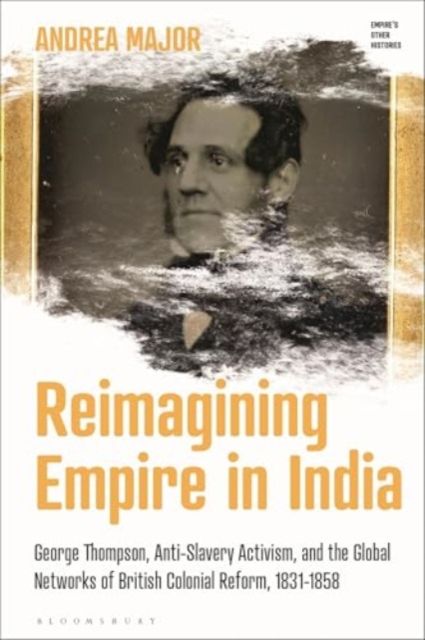 Reimagining Empire in India : George Thompson, Anti-Slavery Activism, and the Global Networks of British Colonial Reform, 1831-1858