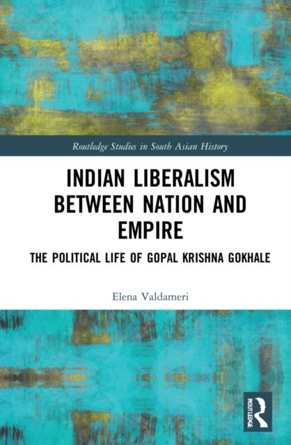 Indian Liberalism between Nation and Empire : The Political Life of Gopal Krishna Gokhale