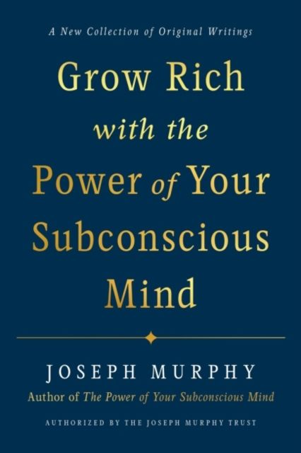 Grow Rich with the Power of Your Subconscious Mind : A New Collection of Original Writings Authorised by the Joseph Murphy Trust