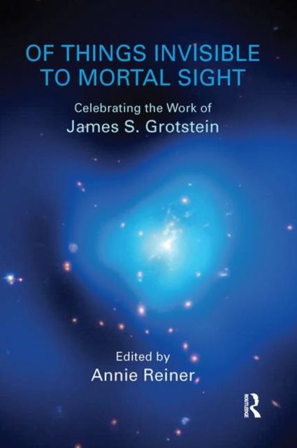 Of Things Invisible to Mortal Sight : Celebrating the Work of James S. Grotstein