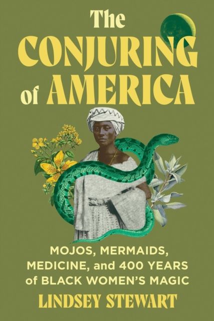 The Conjuring of America : Mojos, Mermaids, Medicine, and 400 Years of Black Women’s Magic