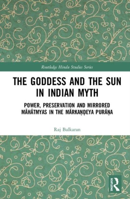 The Goddess and the Sun in Indian Myth : Power, Preservation and Mirrored Mahatmyas in the Markandeya Purana