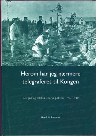 Herom har jeg nærmere telegraferet til Kongen : telegraf og telefon i norsk politikk 1850-1940