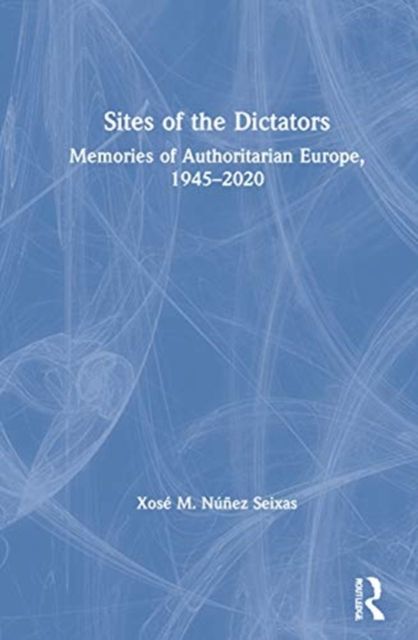 Sites of the Dictators : Memories of Authoritarian Europe, 1945–2020