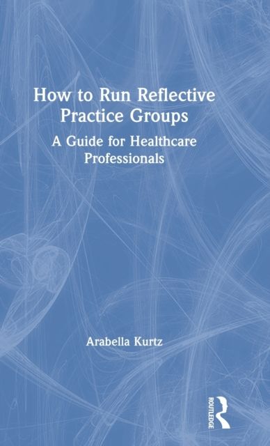 How to Run Reflective Practice Groups : A Guide for Healthcare Professionals
