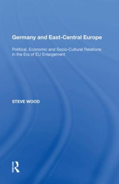 Germany and East-Central Europe : Political, Economic and Socio-Cultural Relations in the Era of EU Enlargement