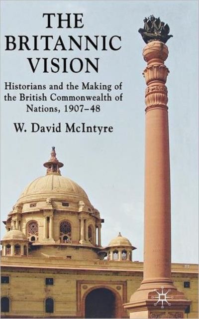The Britannic Vision : Historians and the Making of the British Commonwealth of Nations, 1907-48