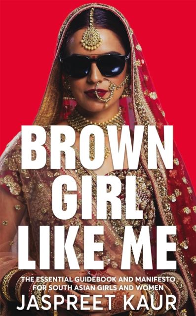 Brown Girl Like Me : The Essential Guidebook and Manifesto for South Asian Girls and Women