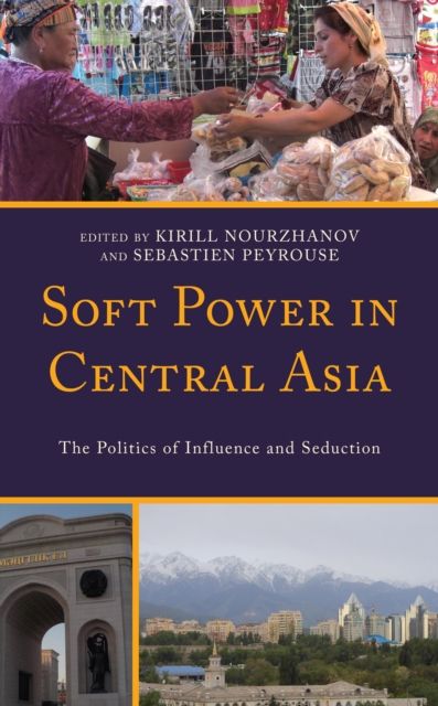 Soft Power in Central Asia : The Politics of Influence and Seduction